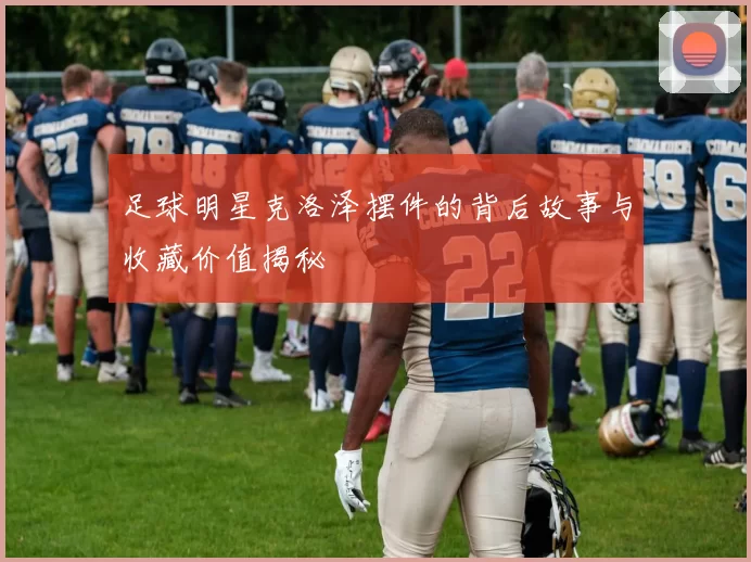足球明星克洛泽摆件的背后故事与收藏价值揭秘