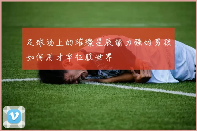 足球场上的璀璨星辰能力强的男孩如何用才华征服世界