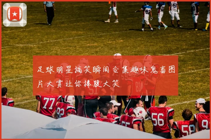 足球明星搞笑瞬间合集趣味鬼畜图片大赏让你捧腹大笑