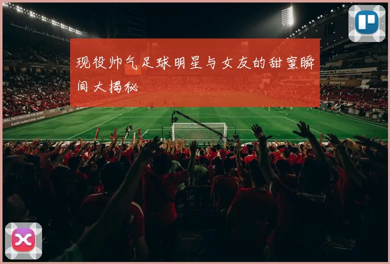 现役帅气足球明星与女友的甜蜜瞬间大揭秘