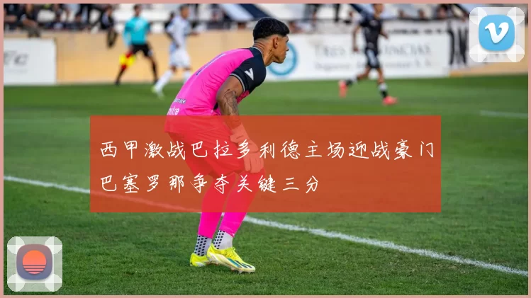 西甲激战巴拉多利德主场迎战豪门巴塞罗那争夺关键三分