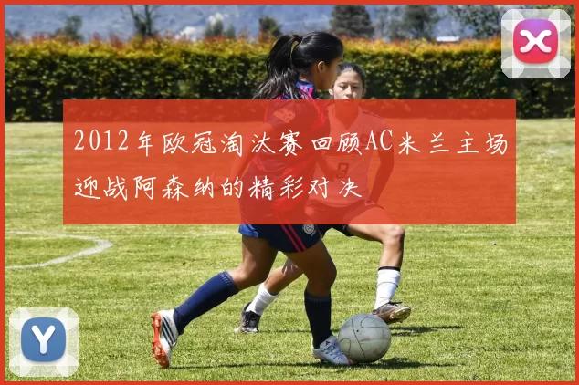 2012年欧冠淘汰赛回顾AC米兰主场迎战阿森纳的精彩对决