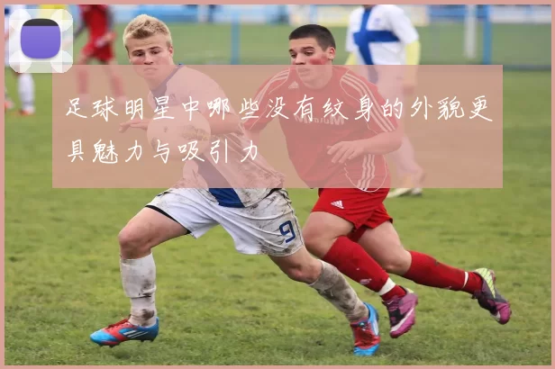足球明星中哪些没有纹身的外貌更具魅力与吸引力