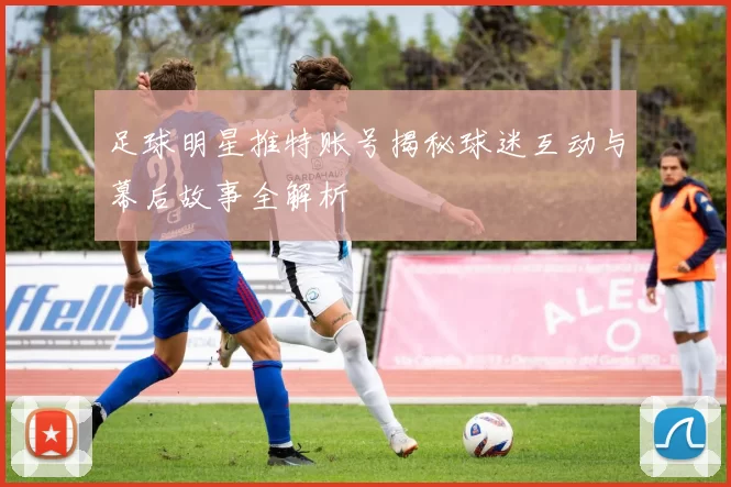 足球明星推特账号揭秘球迷互动与幕后故事全解析
