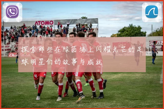 探索那些在绿茵场上闪耀光芒的足球明星们的故事与成就