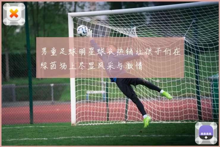 男童足球明星球衣热销让孩子们在绿茵场上尽显风采与激情