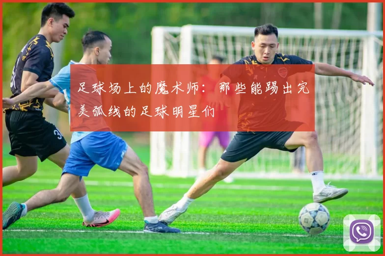 足球场上的魔术师：那些能踢出完美弧线的足球明星们