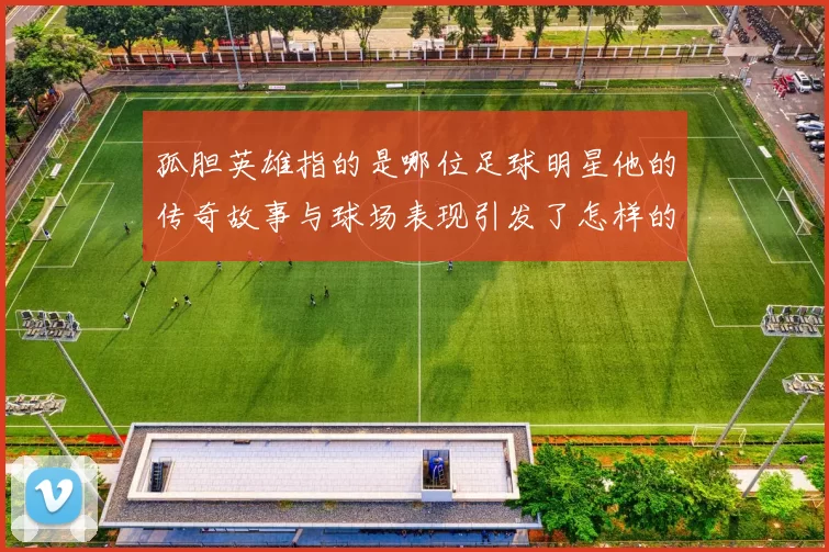孤胆英雄指的是哪位足球明星他的传奇故事与球场表现引发了怎样的热议