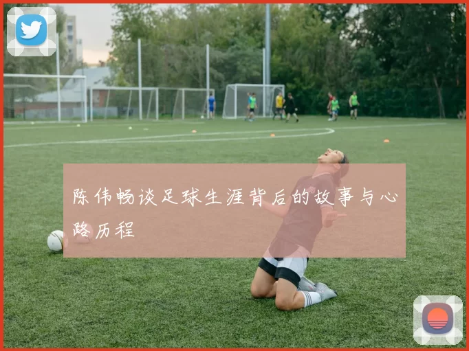 陈伟畅谈足球生涯背后的故事与心路历程