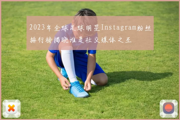 2023年全球足球明星Instagram粉丝排行榜揭晓谁是社交媒体之王